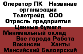 Оператор ПК › Название организации ­ Телетрейд, ООО › Отрасль предприятия ­ Ценные бумаги › Минимальный оклад ­ 40 000 - Все города Работа » Вакансии   . Ханты-Мансийский,Белоярский г.